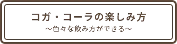コガ・コーラの楽しみ方 〜色々な飲み方ができる〜